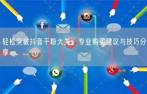 轻松突破抖音千粉大关:专业购买建议与技巧分享