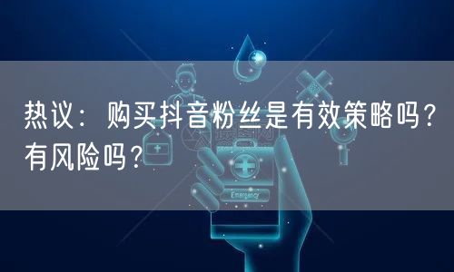 热议:购买抖音粉丝是有效策略吗?有风险吗?