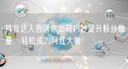 抖音达人告诉你如何巧妙提升粉丝数量,轻松成为网红大咖!