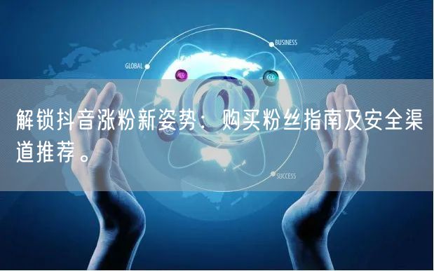 解锁抖音涨粉新姿势:购买粉丝指南及安全渠道推荐。