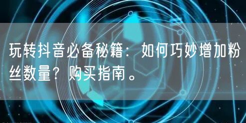 玩转抖音必备秘籍:如何巧妙增加粉丝数量?购买指南。