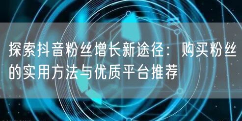 探索抖音粉丝增长新途径:购买粉丝的实用方法与优质平台推荐