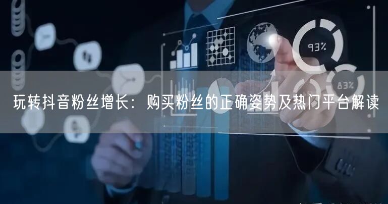 玩转抖音粉丝增长:购买粉丝的正确姿势及热门平台解读