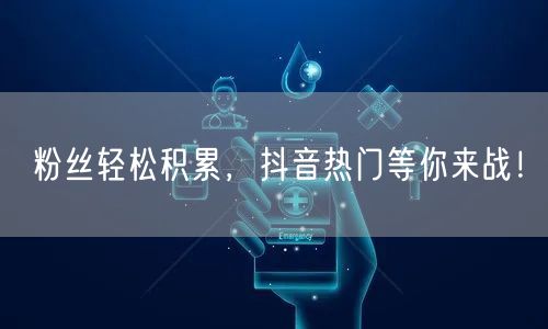 粉丝轻松积累,抖音热门等你来战!