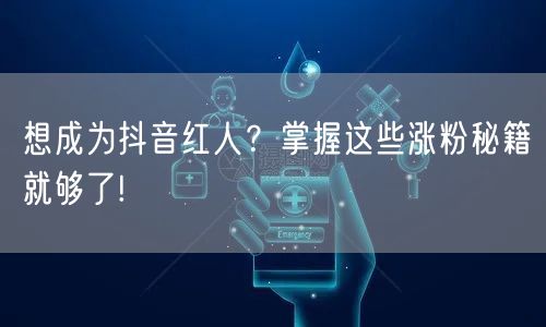 想成为抖音红人?掌握这些涨粉秘籍就够了!