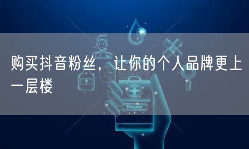 购买抖音粉丝，让你的个人品牌更上一层楼