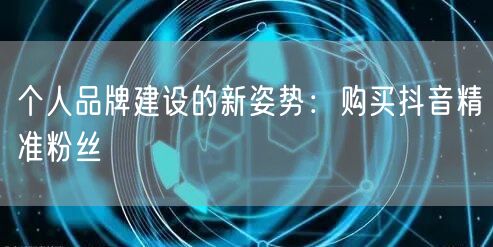 个人品牌建设的新姿势：购买抖音精准粉丝