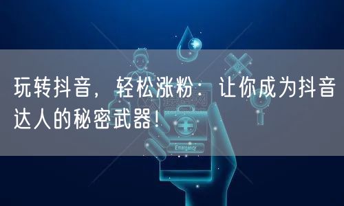 玩转抖音，轻松涨粉：让你成为抖音达人的秘密武器！