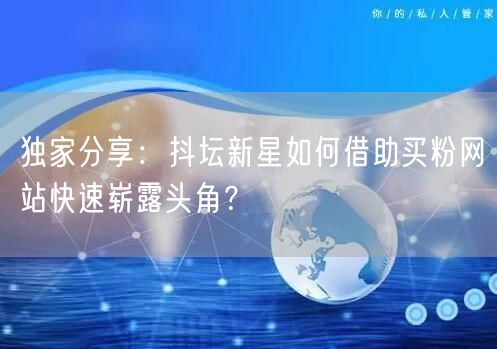 独家分享:抖坛新星如何借助买粉网站快速崭露头角?