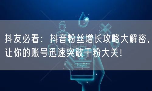 抖友必看:抖音粉丝增长攻略大解密,让你的账号迅速突破千粉大关!