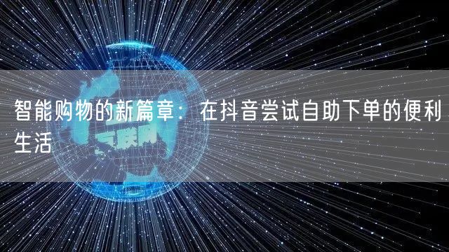 智能购物的新篇章:在抖音尝试自助下单的便利生活