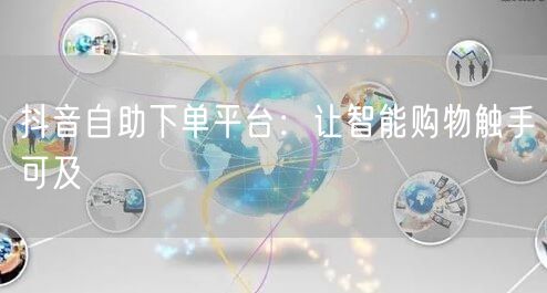 抖音自助下单平台:让智能购物触手可及