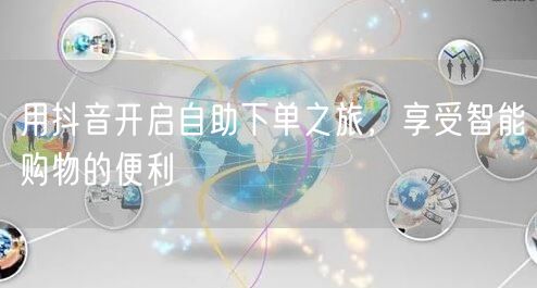 用抖音开启自助下单之旅,享受智能购物的便利