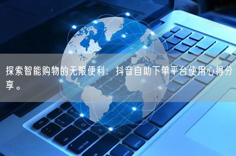 探索智能购物的无限便利:抖音自助下单平台使用心得分享。