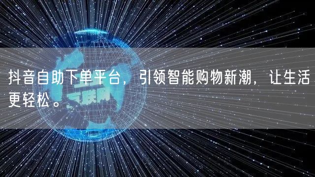 抖音自助下单平台,引领智能购物新潮,让生活更轻松。