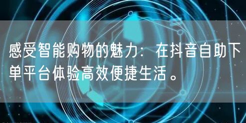 感受智能购物的魅力:在抖音自助下单平台体验高效便捷生活。