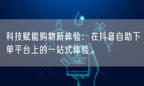 科技赋能购物新体验:在抖音自助下单平台上的一站式体验。