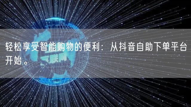 轻松享受智能购物的便利:从抖音自助下单平台开始。