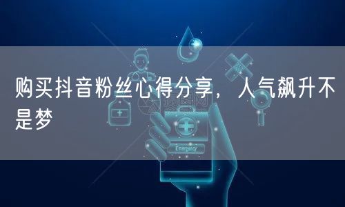 购买抖音粉丝心得分享,人气飙升不是梦