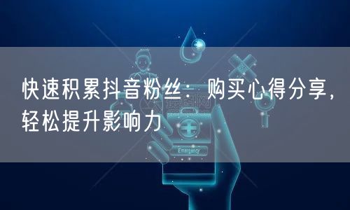 快速积累抖音粉丝:购买心得分享,轻松提升影响力