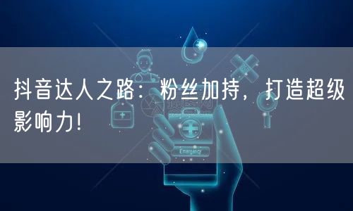 抖音达人之路:粉丝加持,打造超级影响力!