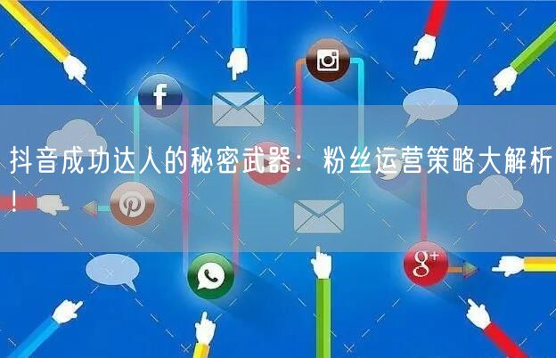 抖音成功达人的秘密武器:粉丝运营策略大解析!
