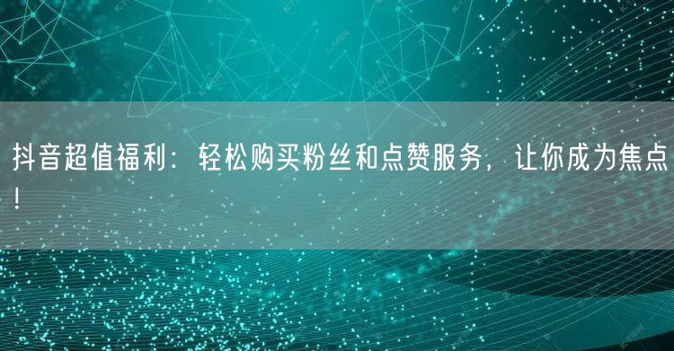 抖音超值福利：轻松购买粉丝和点赞服务，让你成为焦点！