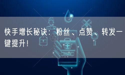 快手增长秘诀：粉丝、点赞、转发一键提升！