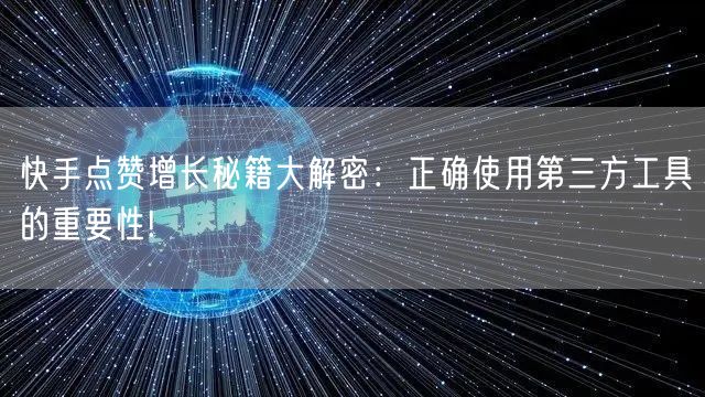 快手点赞增长秘籍大解密:正确使用第三方工具的重要性!