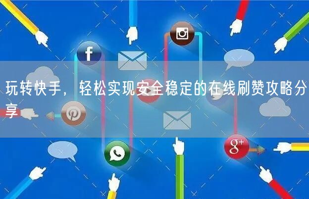 玩转快手,轻松实现安全稳定的在线刷赞攻略分享