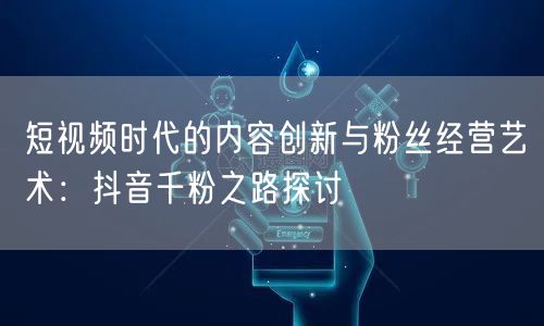短视频时代的内容创新与粉丝经营艺术：抖音千粉之路探讨