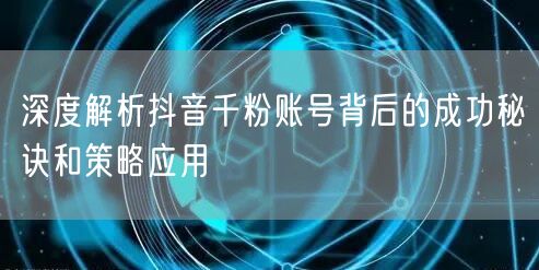 深度解析抖音千粉账号背后的成功秘诀和策略应用