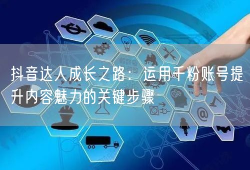 抖音达人成长之路:运用千粉账号提升内容魅力的关键步骤