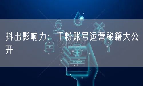 抖出影响力:千粉账号运营秘籍大公开