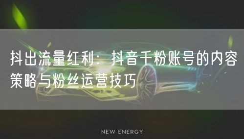 抖出流量红利:抖音千粉账号的内容策略与粉丝运营技巧