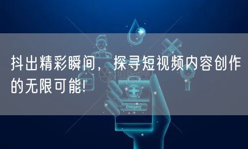 抖出精彩瞬间,探寻短视频内容创作的无限可能!