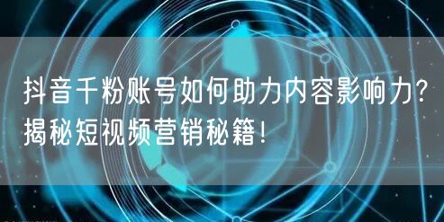 抖音千粉账号如何助力内容影响力?揭秘短视频营销秘籍!