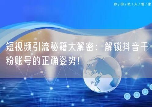 短视频引流秘籍大解密:解锁抖音千粉账号的正确姿势!