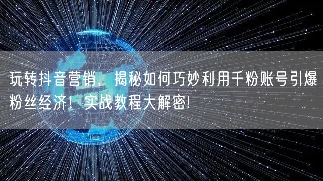 玩转抖音营销,揭秘如何巧妙利用千粉账号引爆粉丝经济!实战教程大解密!