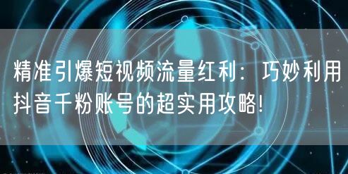 精准引爆短视频流量红利:巧妙利用抖音千粉账号的超实用攻略!