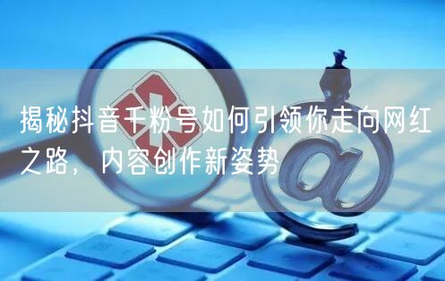 揭秘抖音千粉号如何引领你走向网红之路，内容创作新姿势