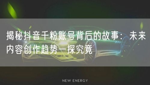 揭秘抖音千粉账号背后的故事：未来内容创作趋势一探究竟