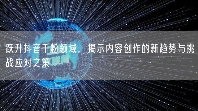 跃升抖音千粉领域,揭示内容创作的新趋势与挑战应对之策