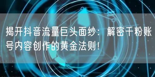 揭开抖音流量巨头面纱：解密千粉账号内容创作的黄金法则！