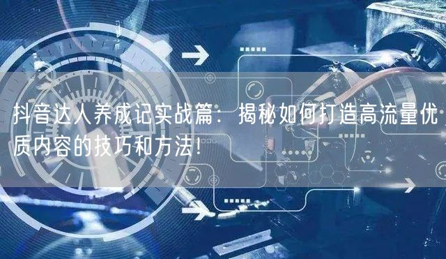抖音达人养成记实战篇:揭秘如何打造高流量优质内容的技巧和方法!