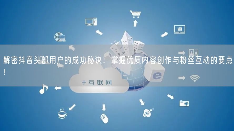 解密抖音头部用户的成功秘诀:掌握优质内容创作与粉丝互动的要点!