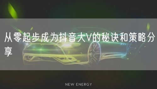 从零起步成为抖音大V的秘诀和策略分享