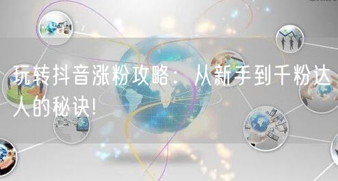 玩转抖音涨粉攻略：从新手到千粉达人的秘诀!