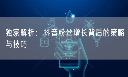 独家解析:抖音粉丝增长背后的策略与技巧