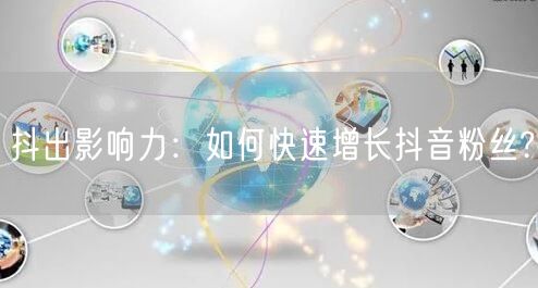 抖出影响力：如何快速增长抖音粉丝?